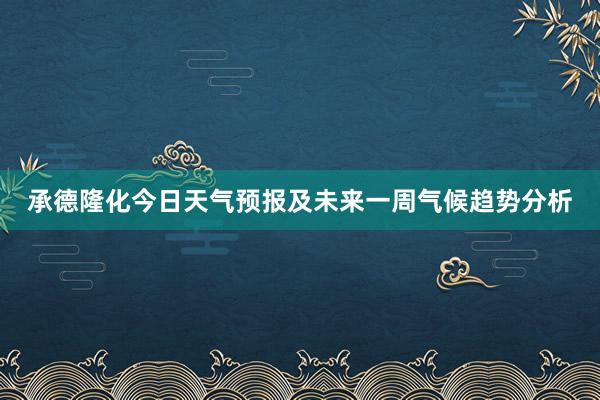 承德隆化今日天气预报及未来一周气候趋势分析