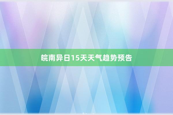 皖南异日15天天气趋势预告